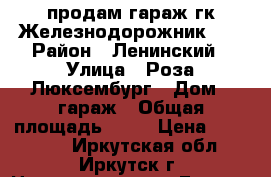 продам гараж гк Железнодорожник 31 › Район ­ Ленинский › Улица ­ Роза Люксембург › Дом ­ гараж › Общая площадь ­ 54 › Цена ­ 400 000 - Иркутская обл., Иркутск г. Недвижимость » Гаражи   